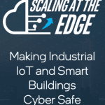Scaling at the Edge: Making Industrial IoT and Smart Buildings Cyber Safe